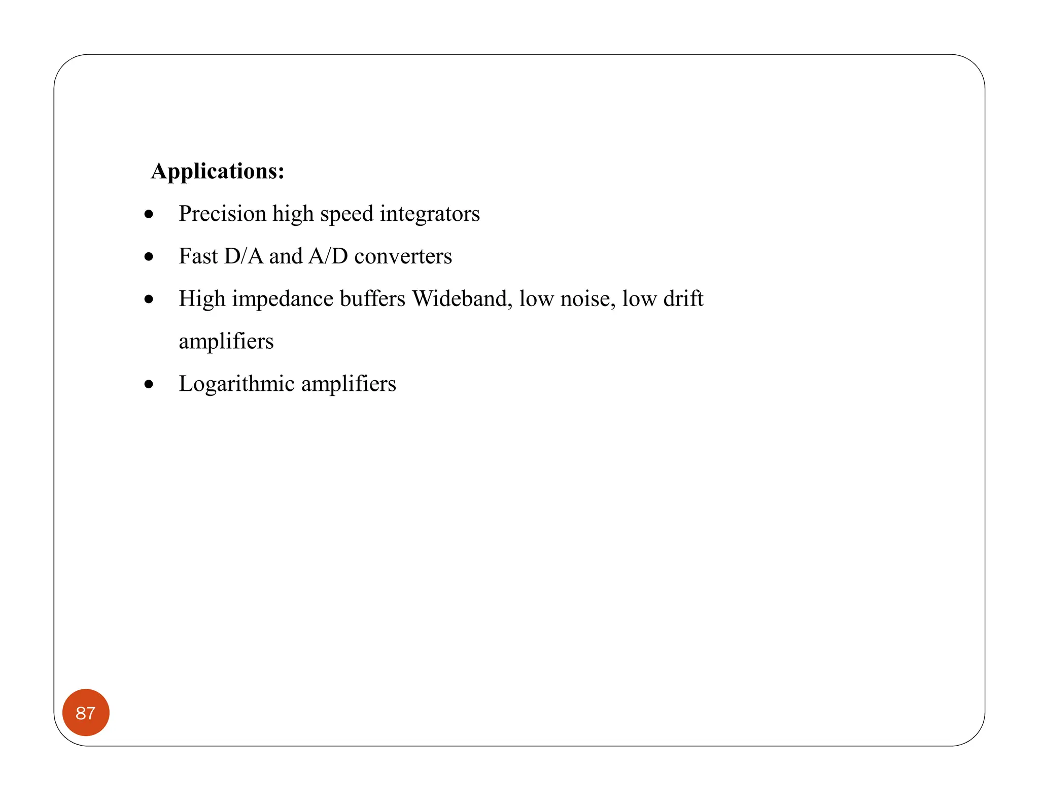 87
Applications:
 Precision high speed integrators
 Fast D/A and A/D converters
 High impedance buffers Wideband, low noise, low drift
amplifiers
 Logarithmic amplifiers
 