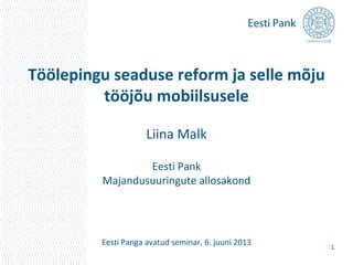 Töölepingu seaduse reform ja selle mõju
tööjõu mobiilsusele
Liina Malk
Eesti Pank
Majandusuuringute allosakond
Eesti Panga avatud seminar, 6. juuni 2013 1
 