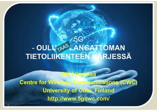 5G
- OULU LANGATTOMAN
TIETOLIIKENTEEN KÄRJESSÄ
Olli Liinamaa
Centre for Wireless Communications (CWC)
University of Oulu, Finland
http://www.5gcwc.com/
 