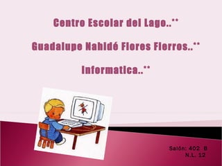 Centro Escolar del Lago..** Guadalupe Nahidé Flores Fierros..** Informatica..** Salón: 402  B N.L. 12  