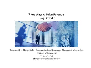 7 Key Ways to Drive Revenue
                          Using LinkedIn




Presented By: Marge Bieler, Communications Knowledge Manager at Movero Inc.
                             Founder of RareAgent
                                770-367-2795
                        Marge.bieler@moveroinc.com
 
