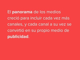 El panorama de los medios
creció para incluir cada vez más
canales, y cada canal a su vez se
convirtió en su propio medio de
publicidad.
 