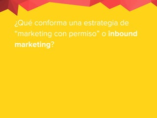 ¿Qué conforma una estrategia de
“marketing con permiso” o inbound
marketing?
 