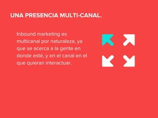 Inbound marketing es
multicanal por naturaleza, ya
que se acerca a la gente en
donde esté, y en el canal en el
que quieran interactuar.
UNA PRESENCIA MULTI-CANAL.
 