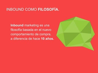 Inbound marketing es una
filosofía basada en el nuevo
comportamiento de compra,
a diferencia de hace 10 años.
INBOUND COMO FILOSOFÍA.
 