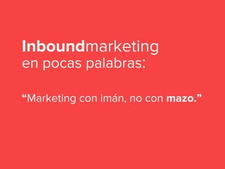 Inboundmarketing
en pocas palabras:
“Marketing con imán, no con mazo.”
 