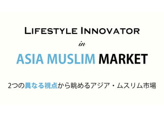2つの異なる視点から眺めるアジア・ムスリム市場
Lifestyle Innovator
in
ASIA MUSLIM MARKET
 
