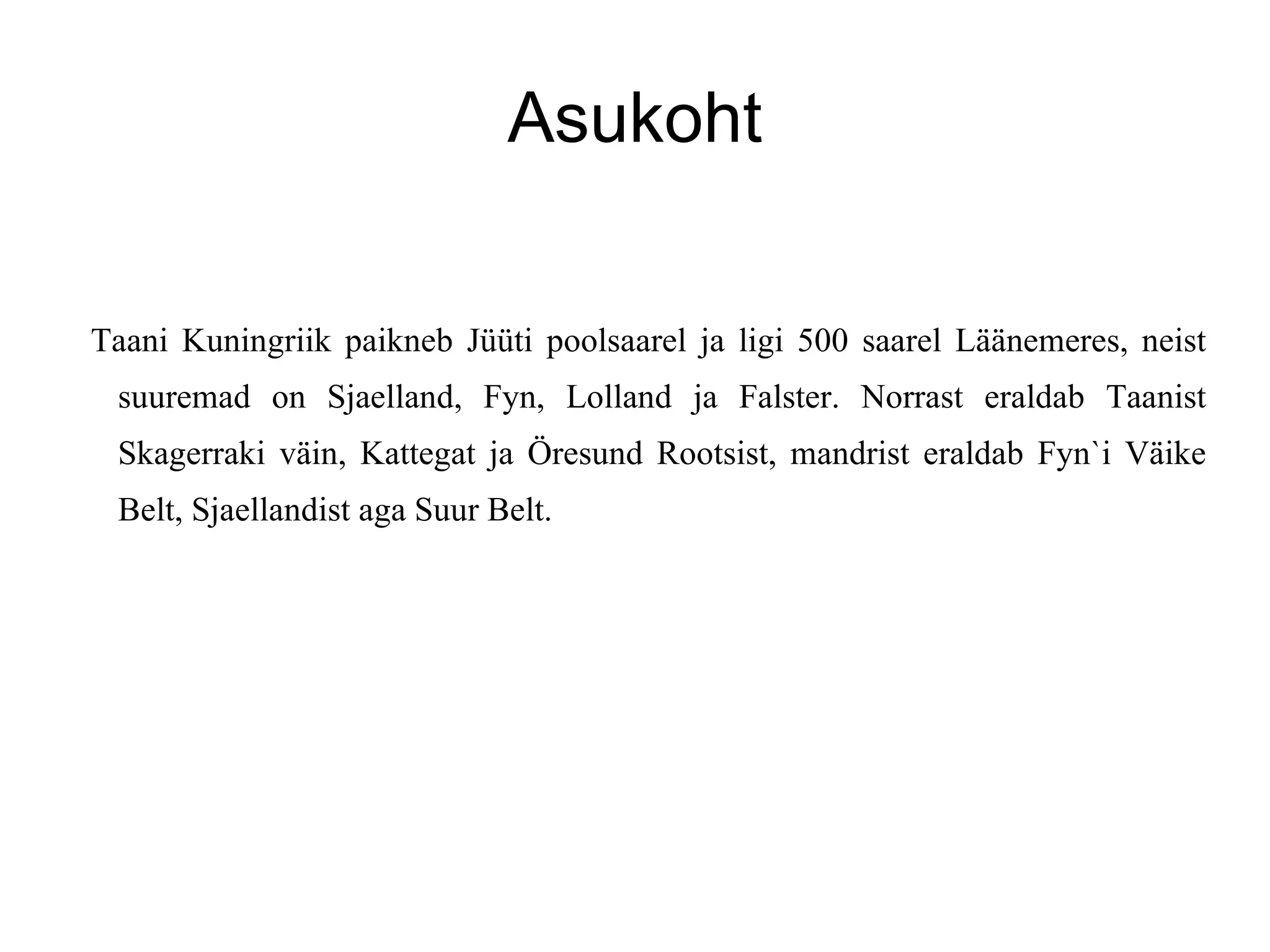 Asukoht Taani Kuningriik paikneb Jüüti poolsaarel ja ligi 500 saarel Läänemeres, neist suuremad on Sjaelland, Fyn, Lolland ja Falster. Norrast eraldab Taanist Skagerraki väin, Kattegat ja Öresund Rootsist, mandrist eraldab Fyn`i Väike Belt, Sjaellandist aga Suur Belt.  