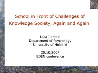   School in Front of Challenges of Knowledge Society, Again and Again   Liisa Ilomäki Department of Psychology University of Helsinki 25.10.2007 EDEN conference 