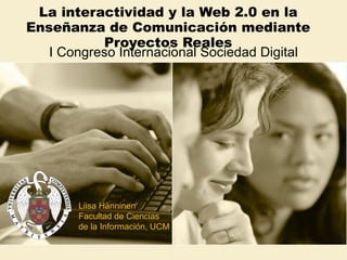 La interactividad y la Web 2.0 en la Enseñanza de Comunicación mediante Proyectos Reales I Congreso Internacional Sociedad Digital Liisa Hänninen  Facultad de Ciencias  de la Información, UCM  