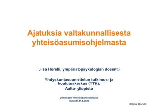 Liisa Horelli, ympäristöpsykologian dosentti

   Yhdyskuntasuunnittelun tutkimus- ja
         koulutuskeskus (YTK),
            Aalto- yliopisto

           Demoksen Yhteisöasumistilaisuus
                 Helsinki, 11.6.2010
                                               ©Liisa	
  Horelli	
  
 