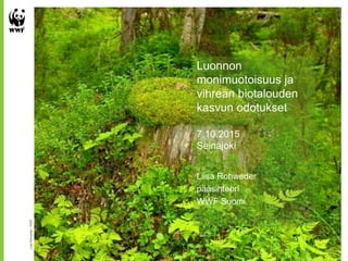 Luonnon
monimuotoisuus ja
vihreän biotalouden
kasvun odotukset
7.10.2015
Seinäjoki
Liisa Rohweder
pääsihteeri
WWF Suomi
LiisaRohweder/WWF
 