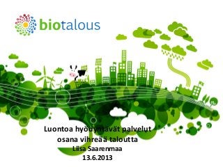 biotalous.fi | 12.6.2013
Luontoa hyödyntävät palvelut
osana vihreää taloutta
Liisa Saarenmaa
13.6.2013
 