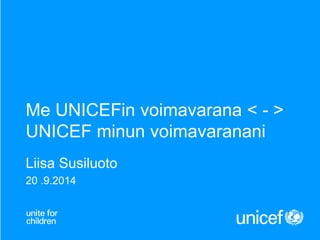 Me UNICEFin voimavarana < - > 
UNICEF minun voimavaranani 
Liisa Susiluoto 
20 .9.2014 
 