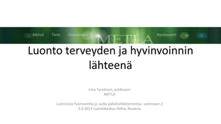 Luonto terveyden ja hyvinvoinnin
lähteenä
Liisa Tyrväinen, professori
METLA
Luonnosta hyvinvointia ja uutta palveluliiketoimintaa -seminaari,1
3.6.2013 Luontokeskus Haltia, Nuuksio
 