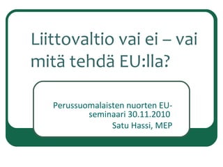 Liittovaltio vai ei – vai
mitä tehdä EU:lla?
Perussuomalaisten nuorten EUseminaari 30.11.2010
Satu Hassi, MEP

 