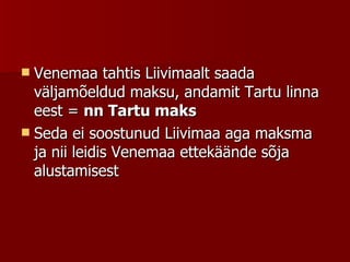 Venemaa tahtis Liivimaalt saada väljamõeldud maksu, andamit Tartu linna eest =  nn Tartu maks Seda ei soostunud Liivimaa aga maksma ja nii leidis Venemaa ettekäände sõja alustamisest 