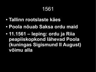 1561
● Tallinn rootslaste käes
● Poola nõuab Saksa ordu maid
● 11.1561 – leping: ordu ja Riia
peapiiskopkond lähevad Poola
(kuningas Sigismund II August)
võimu alla
 