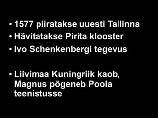 ● 1577 piiratakse uuesti Tallinna
● Hävitatakse Pirita klooster
● Ivo Schenkenbergi tegevus
● Liivimaa Kuningriik kaob,
Magnus põgeneb Poola
teenistusse
 