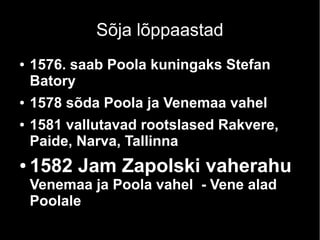 Sõja lõppaastad
● 1576. saab Poola kuningaks Stefan
Batory
● 1578 sõda Poola ja Venemaa vahel
● 1581 vallutavad rootslased Rakvere,
Paide, Narva, Tallinna
● 1582 Jam Zapolski vaherahu
Venemaa ja Poola vahel - Vene alad
Poolale
 