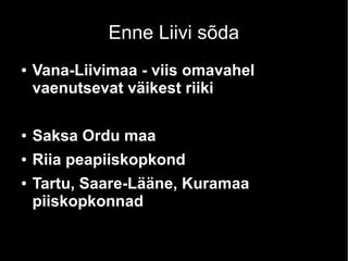 Enne Liivi sõda
● Vana-Liivimaa - viis omavahel
vaenutsevat väikest riiki
● Saksa Ordu maa
● Riia peapiiskopkond
● Tartu, Saare-Lääne, Kuramaa
piiskopkonnad
 