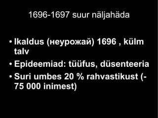 1696-1697 suur näljahäda 
● Ikaldus (неурожай) 1696 , külm 
talv 
● Epideemiad: tüüfus, düsenteeria 
● Suri umbes 20 % rahvastikust (- 
75 000 inimest) 
 