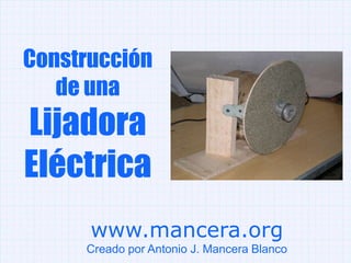 Construcción de una Lijadora Eléctrica www.mancera.org Creado por Antonio J. Mancera Blanco 