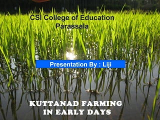 CSI College of Education
Parassala
KUTTANAD FARMING
IN EARLY DAYS
Presentation By : Liji
 