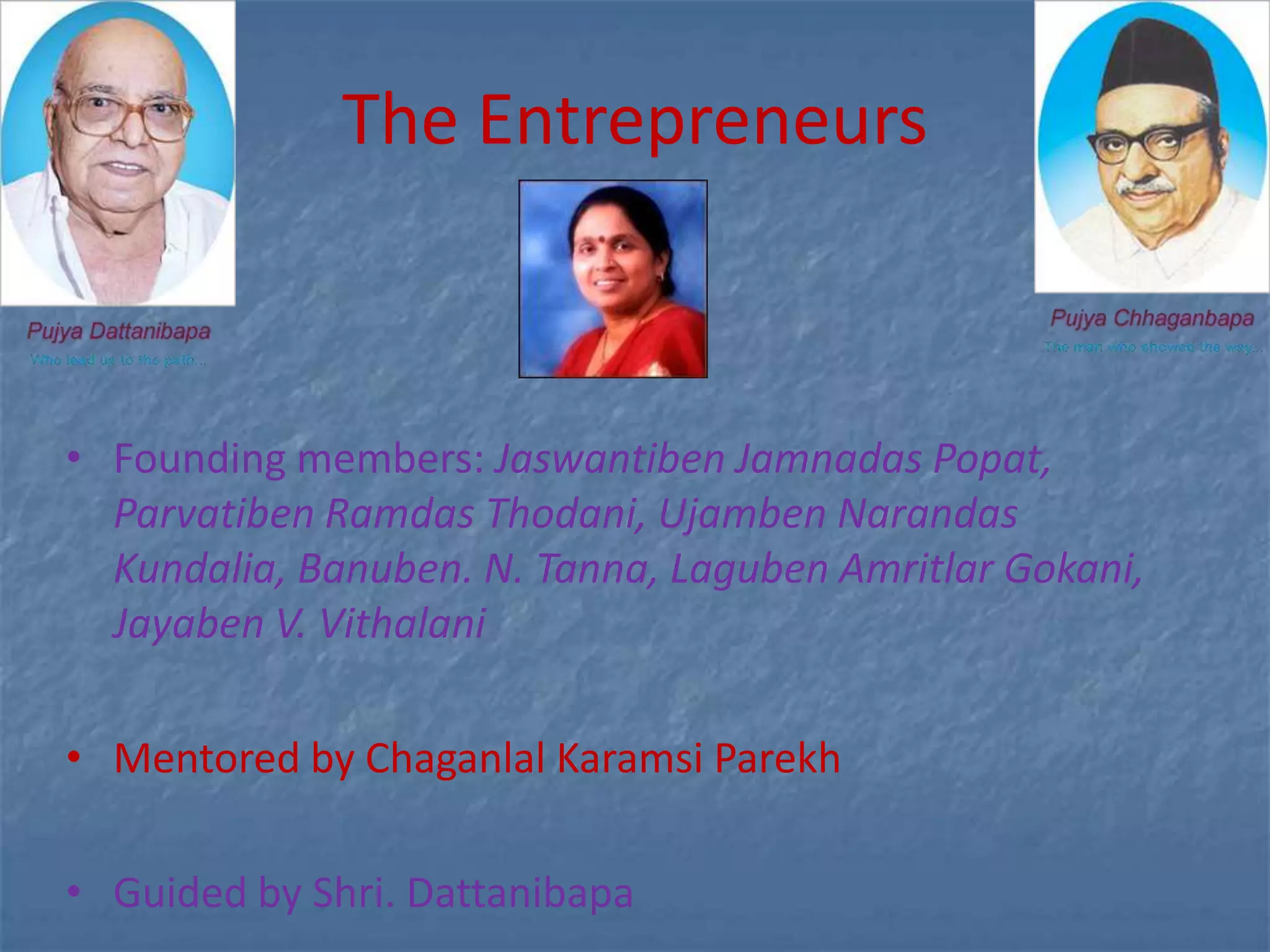 The Entrepreneurs



• Founding members: Jaswantiben Jamnadas Popat,
  Parvatiben Ramdas Thodani, Ujamben Narandas
  Kundalia, Banuben. N. Tanna, Laguben Amritlar Gokani,
  Jayaben V. Vithalani

• Mentored by Chaganlal Karamsi Parekh

• Guided by Shri. Dattanibapa
 
