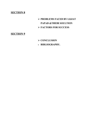 SECTION 8

             PROBLEMS FACED BY LIJJAT
                PAPAD &THEIR SOULTION
             FACTORS FOR SUCCESS

SECTION 9

             CONCLUSION
               BIBLIOGRAPHY.
 