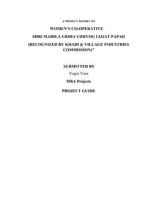 A PROJECT REPORT ON

        WOMEN’S CO-OPERATIVE
 SHRI MAHILA GRIHA UDHYOG LIJJAT PAPAD
(RECOGNIZED BY KHADI & VILLAGE INDUSTRIES
              COMMISSION)”



              SUBMITTED BY
                Yogin Vora
               MBA Projects

             PROJECT GUIDE
 