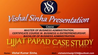 Name:- Vishal Kumar Sinha, Mail:- vishalsinhaslg1234@outlook.com
MASTER OF BUSINESS ADMINISTRATION,
CERTIFICATE COURSE IN BUSINESS & ENTREPRENEURSHIP,
BACHLOR OF BUSINESS ADMINISTRATION
Course
 