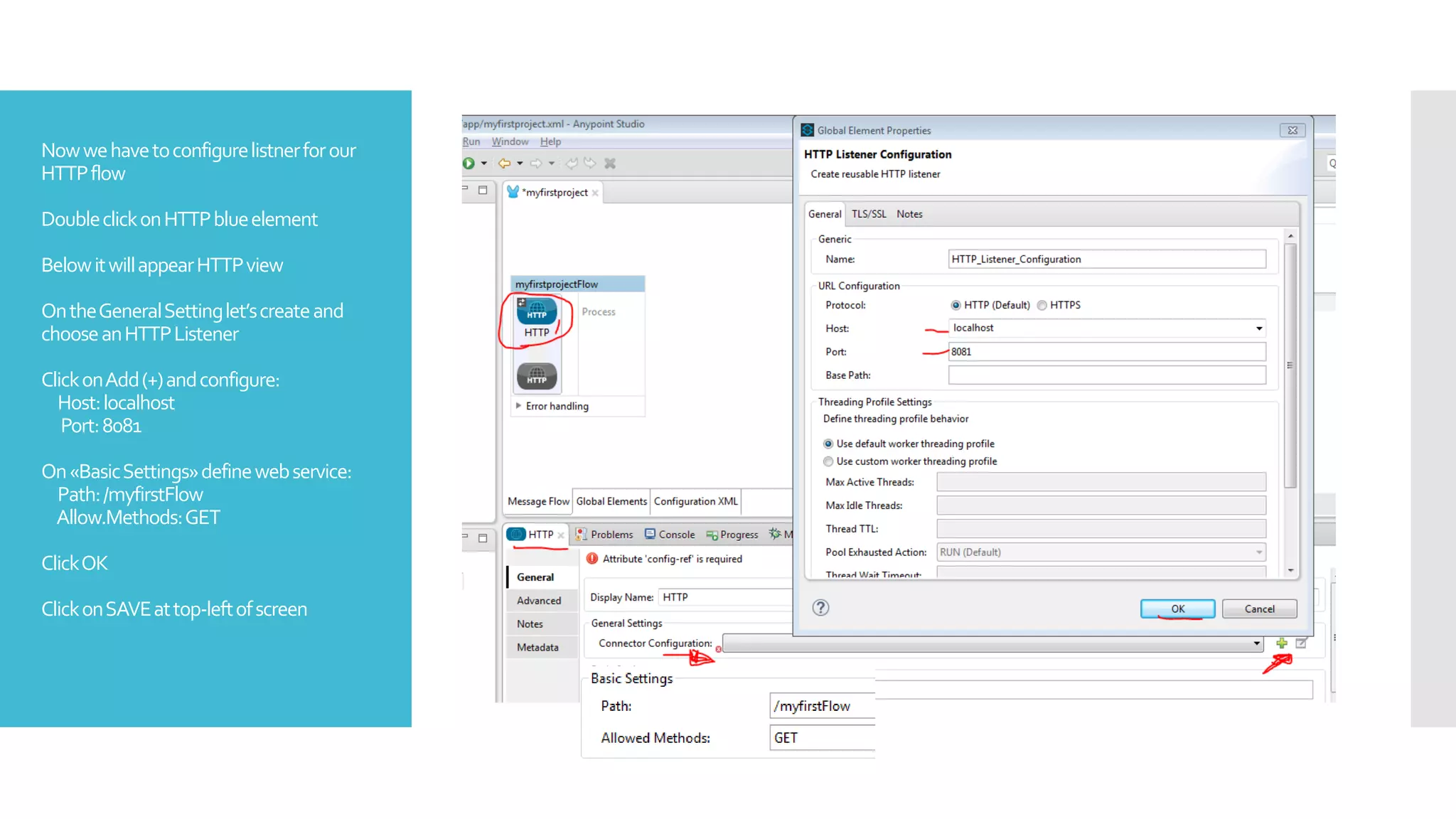 Nowwehavetoconfigurelistnerforour
HTTPflow
DoubleclickonHTTPblueelement
BelowitwillappearHTTPview
OntheGeneralSettinglet’screateand
chooseanHTTPListener
ClickonAdd(+)andconfigure:
Host:localhost
Port:8081
On«BasicSettings»definewebservice:
Path:/myfirstFlow
Allow.Methods:GET
ClickOK
ClickonSAVEattop-leftofscreen
 