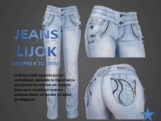 La firma LIJOK apuesta por La
comodidad, sabiendo la importancia
que tienen los mismos en nuestro
jeans para completar nuestro
atuendo diario sin perder un ápice
de elegancia
 