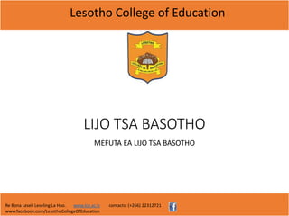 Lesotho College of Education
Re Bona Leseli Leseling La Hao. www.lce.ac.ls contacts: (+266) 22312721
www.facebook.com/LesothoCollegeOfEducation
LIJO TSA BASOTHO
MEFUTA EA LIJO TSA BASOTHO
 