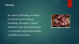 Lihoapa
Ke nama e bekueng, ea nokoa
ka letsoai ea nt'o omisoa
letsatsing. Ha ngata li etsoa
hlabula e le ho qoba hore nama
e se senyehe kapa hona ho bola
ka lebaka la mocheso.
 
