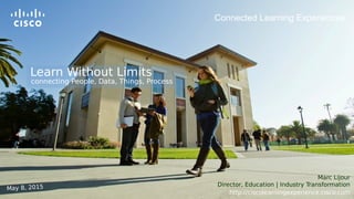 Connected Learning Experiences
Marc Lijour
Director, Education | Industry Transformation
http://ciscolearningexperience.cisco.com
Learn Without Limits
May 8, 2015
connecting People, Data, Things, Process
 