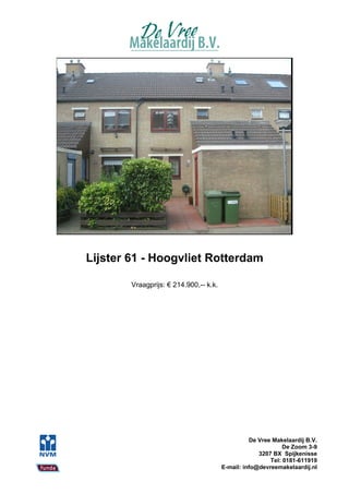 Lijster 61 - Hoogvliet Rotterdam

        Vraagprijs: € 214.900,-- k.k.




                                                  De Vree Makelaardij B.V.
                                                              De Zoom 3-9
                                                     3207 BX Spijkenisse
                                                         Tel: 0181-611919
                                        E-mail: info@devreemakelaardij.nl
 