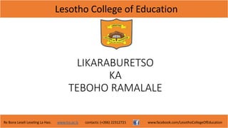 Lesotho College of Education
Re Bona Leseli Leseling La Hao. www.lce.ac.ls contacts: (+266) 22312721 www.facebook.com/LesothoCollegeOfEducation
LIKARABURETSO
KA
TEBOHO RAMALALE
 