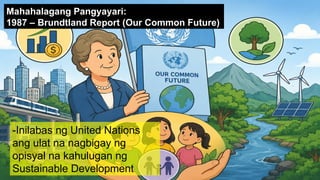 -Inilabas ng United Nations
ang ulat na nagbigay ng
opisyal na kahulugan ng
Sustainable Development
Mahahalagang Pangyayari:
1987 – Brundtland Report (Our Common Future)
 