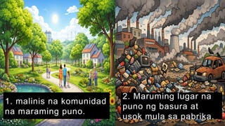 2. Maruming lugar na
puno ng basura at
usok mula sa pabrika.
1. malinis na komunidad
na maraming puno.
 