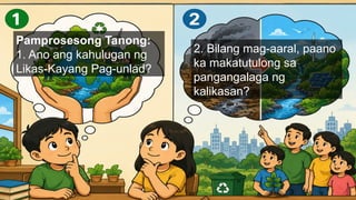 Pamprosesong Tanong:
1. Ano ang kahulugan ng
Likas-Kayang Pag-unlad?
2. Bilang mag-aaral, paano
ka makatutulong sa
pangangalaga ng
kalikasan?
 
