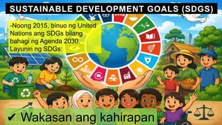 SUSTAINABLE DEVELOPMENT GOALS (SDGS)
-Noong 2015, binuo ng United
Nations ang SDGs bilang
bahagi ng Agenda 2030.
Layunin ng SDGs:
✔ Wakasan ang kahirapan
 