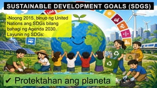 SUSTAINABLE DEVELOPMENT GOALS (SDGS)
-Noong 2015, binuo ng United
Nations ang SDGs bilang
bahagi ng Agenda 2030.
Layunin ng SDGs:
✔ Protektahan ang planeta
 