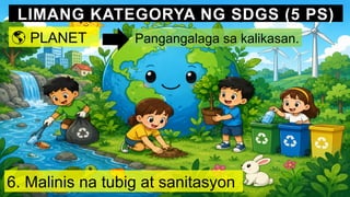 LIMANG KATEGORYA NG SDGS (5 PS)
🌎 PLANET Pangangalaga sa kalikasan.
6. Malinis na tubig at sanitasyon
 
