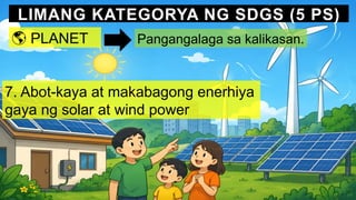LIMANG KATEGORYA NG SDGS (5 PS)
🌎 PLANET Pangangalaga sa kalikasan.
7. Abot-kaya at makabagong enerhiya
gaya ng solar at wind power
 