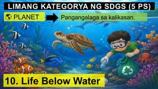 LIMANG KATEGORYA NG SDGS (5 PS)
🌎 PLANET Pangangalaga sa kalikasan.
10. Life Below Water
 
