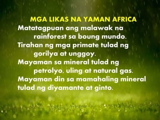 MGA LIKAS NA YAMAN AFRICA
Matatagpuan ang malawak na
rainforest sa boung mundo.
Tirahan ng mga primate tulad ng
gorilya at unggoy.
Mayaman sa mineral tulad ng
petrolyo, uling at natural gas.
Mayaman din sa mamahaling mineral
tulad ng diyamante at ginto.
 