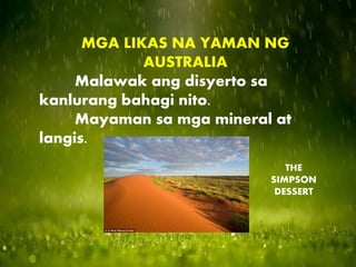 MGA LIKAS NA YAMAN NG
AUSTRALIA
Malawak ang disyerto sa
kanlurang bahagi nito.
Mayaman sa mga mineral at
langis.
THE
SIMPSON
DESSERT
 