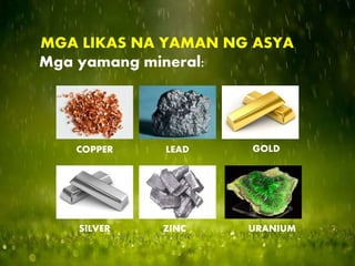 MGA LIKAS NA YAMAN NG ASYA
Mga yamang mineral:
COPPER LEAD GOLD
SILVER ZINC URANIUM
 